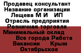 Продавец-консультант › Название организации ­ Лещева М.И., ИП › Отрасль предприятия ­ Розничная торговля › Минимальный оклад ­ 15 000 - Все города Работа » Вакансии   . Крым,Октябрьское